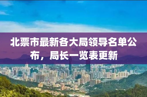 北票市最新各大局领导名单公布，局长一览表更新