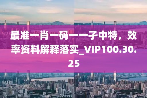 最准一肖一码一一孑中特，效率资料解释落实_VIP100.30.25