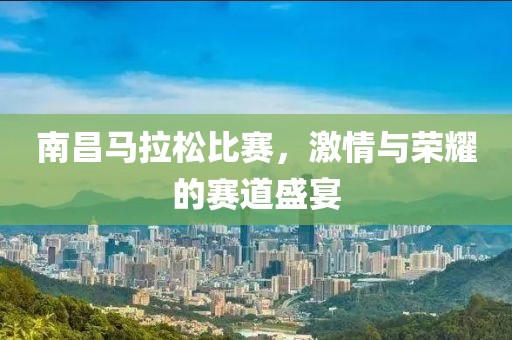 南昌马拉松比赛，激情与荣耀的赛道盛宴