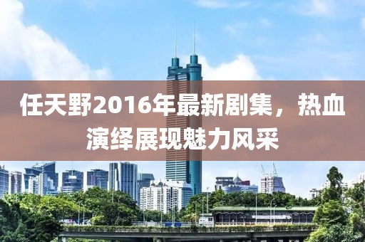 任天野2016年最新剧集，热血演绎展现魅力风采