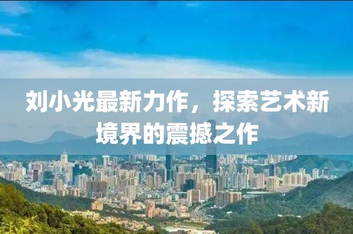 刘小光最新力作，探索艺术新境界的震撼之作