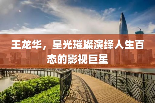 王龙华，星光璀璨演绎人生百态的影视巨星