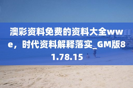 澳彩资料免费的资料大全wwe，时代资料解释落实_GM版81.78.15