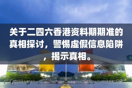 关于二四六香港资料期期准的真相探讨，警惕虚假信息陷阱，揭示真相。
