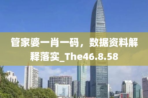 管家婆一肖一码，数据资料解释落实_The46.8.58