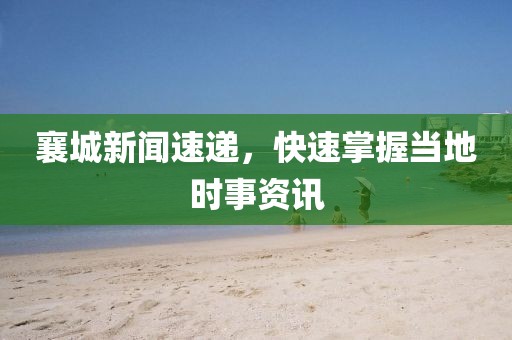 襄城新闻速递，快速掌握当地时事资讯