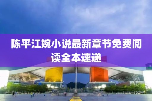 陈平江婉小说最新章节免费阅读全本速递