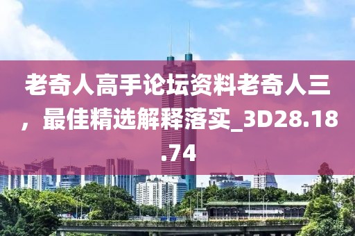老奇人高手论坛资料老奇人三，最佳精选解释落实_3D28.18.74