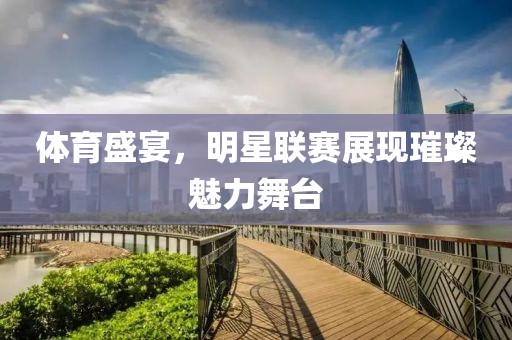 体育盛宴，明星联赛展现璀璨魅力舞台