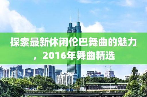 探索最新休闲伦巴舞曲的魅力，2016年舞曲精选