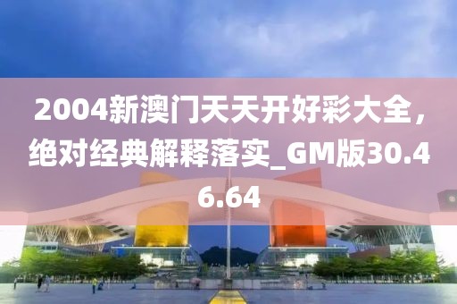 2004新澳门天天开好彩大全，绝对经典解释落实_GM版30.46.64