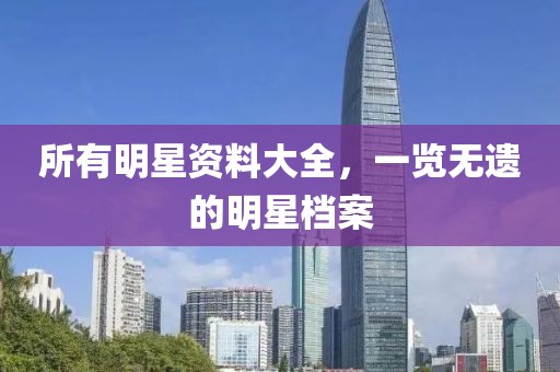 所有明星资料大全，一览无遗的明星档案