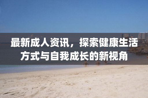 最新成人资讯，探索健康生活方式与自我成长的新视角