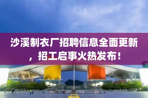沙溪制衣厂招聘信息全面更新，招工启事火热发布！