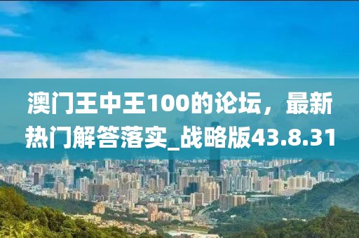 澳门王中王100的论坛，最新热门解答落实_战略版43.8.31