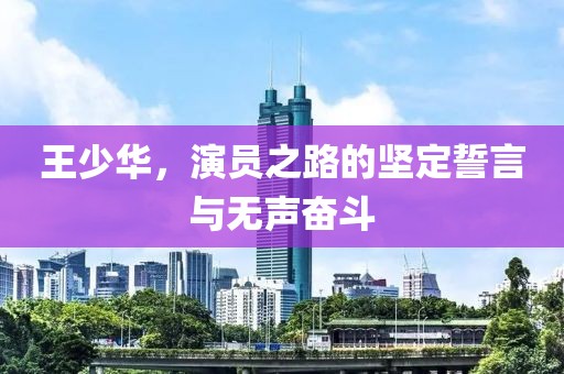 王少华，演员之路的坚定誓言与无声奋斗