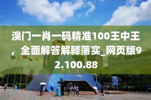 溴门一肖一码精准100王中王，全面解答解释落实_网页版92.100.88