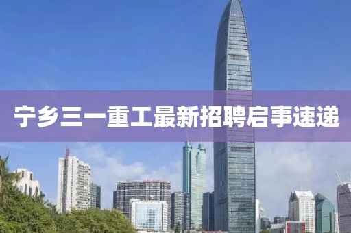 宁乡三一重工最新招聘启事速递