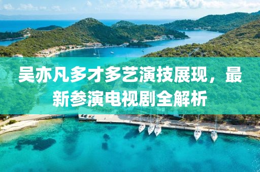 吴亦凡多才多艺演技展现，最新参演电视剧全解析