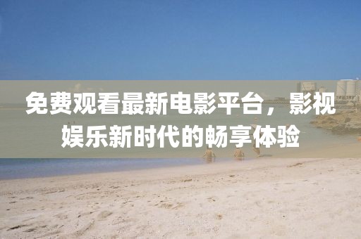 免费观看最新电影平台，影视娱乐新时代的畅享体验