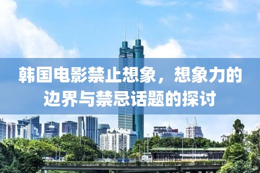 韩国电影禁止想象，想象力的边界与禁忌话题的探讨