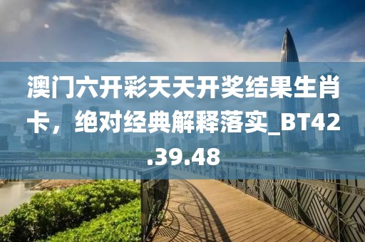 澳门六开彩天天开奖结果生肖卡，绝对经典解释落实_BT42.39.48