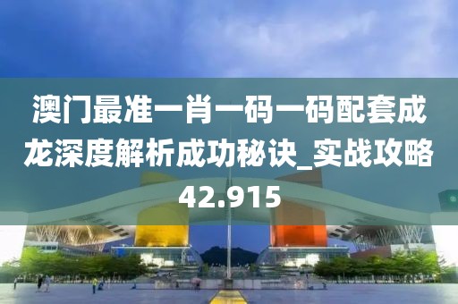 澳门最准一肖一码一码配套成龙深度解析成功秘诀_实战攻略42.915