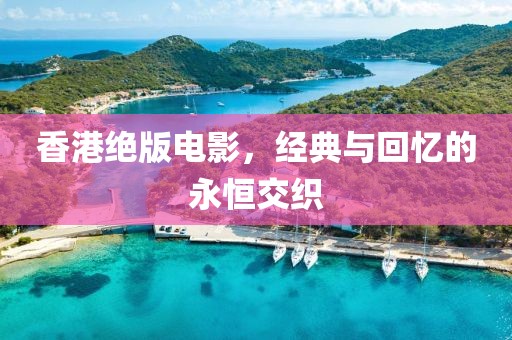 香港绝版电影，经典与回忆的永恒交织