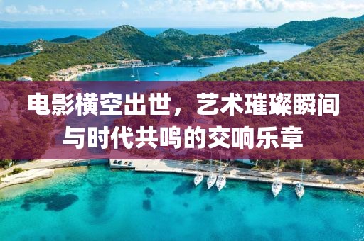 电影横空出世，艺术璀璨瞬间与时代共鸣的交响乐章
