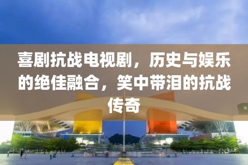 喜剧抗战电视剧，历史与娱乐的绝佳融合，笑中带泪的抗战传奇