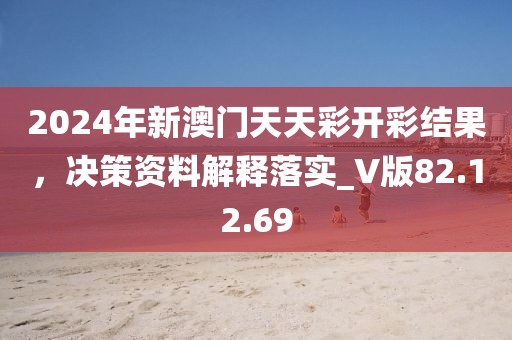 2024年新澳门天天彩开彩结果，决策资料解释落实_V版82.12.69