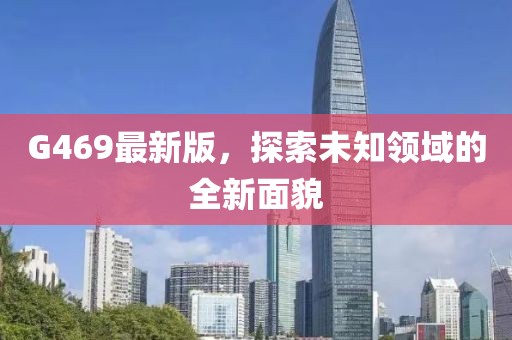 G469最新版，探索未知领域的全新面貌