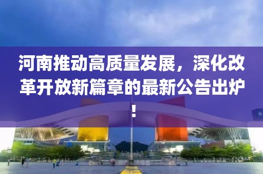 河南推动高质量发展，深化改革开放新篇章的最新公告出炉！