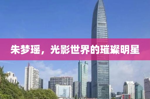 朱梦瑶，光影世界的璀璨明星