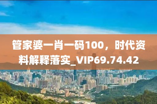 管家婆一肖一码100，时代资料解释落实_VIP69.74.42