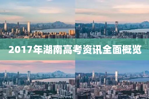 2017年湖南高考资讯全面概览