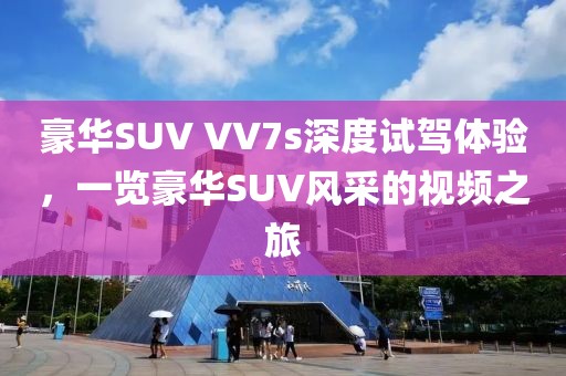 豪华SUV VV7s深度试驾体验，一览豪华SUV风采的视频之旅
