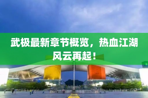 武极最新章节概览，热血江湖风云再起！