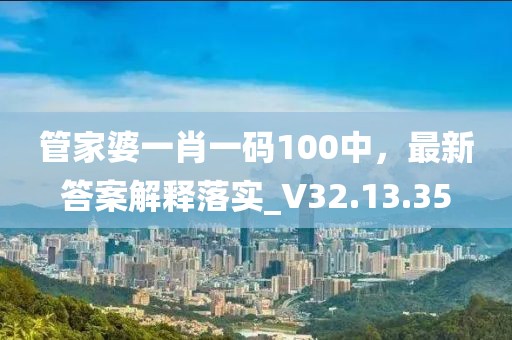 管家婆一肖一码100中，最新答案解释落实_V32.13.35