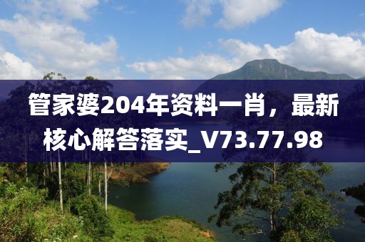 管家婆204年资料一肖，最新核心解答落实_V73.77.98