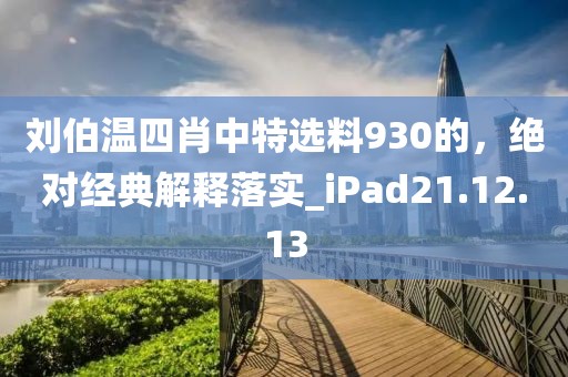 刘伯温四肖中特选料930的，绝对经典解释落实_iPad21.12.13