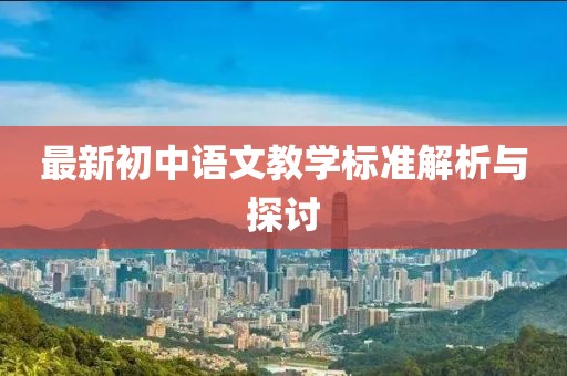 最新初中语文教学标准解析与探讨