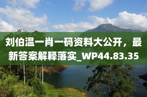 刘伯温一肖一码资料大公开，最新答案解释落实_WP44.83.35