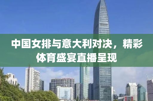 中国女排与意大利对决，精彩体育盛宴直播呈现