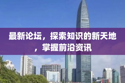最新论坛，探索知识的新天地，掌握前沿资讯
