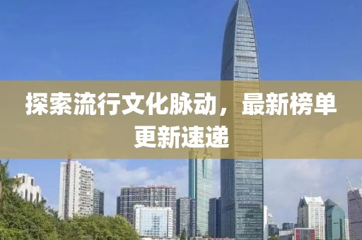 探索流行文化脉动，最新榜单更新速递