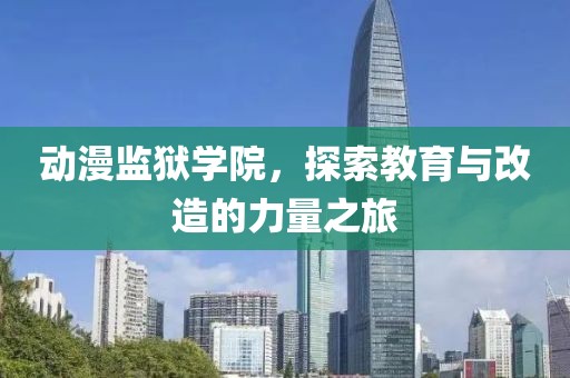动漫监狱学院，探索教育与改造的力量之旅