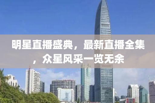 明星直播盛典，最新直播全集，众星风采一览无余