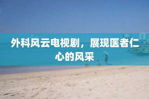 外科风云电视剧，展现医者仁心的风采