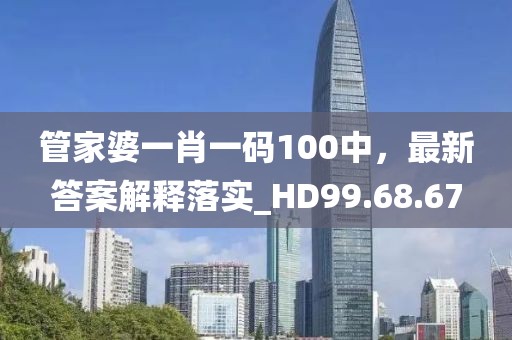 管家婆一肖一码100中，最新答案解释落实_HD99.68.67